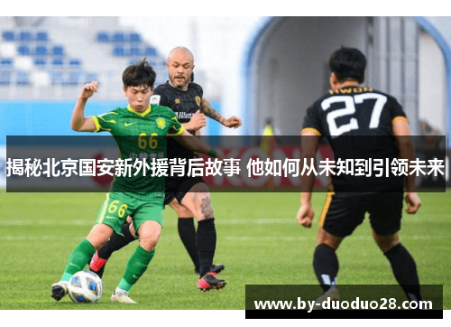 揭秘北京国安新外援背后故事 他如何从未知到引领未来