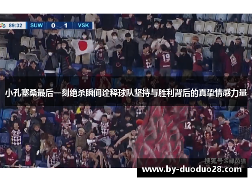 小孔塞桑最后一刻绝杀瞬间诠释球队坚持与胜利背后的真挚情感力量