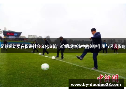 足球运动员在促进社会文化交流与价值观塑造中的关键作用与深远影响