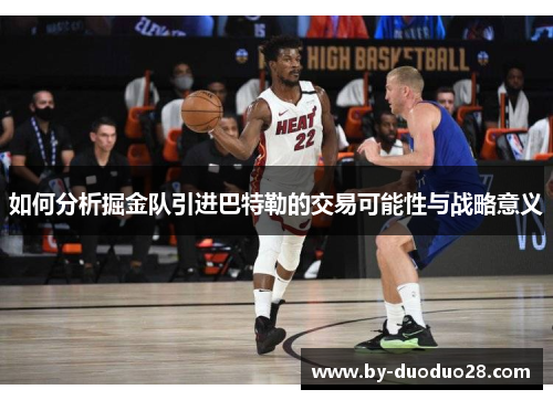 如何分析掘金队引进巴特勒的交易可能性与战略意义