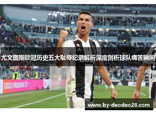 尤文图斯欧冠历史五大耻辱纪录解析深度剖析球队痛苦瞬间