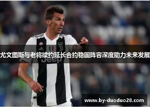 尤文图斯与老将续约延长合约稳固阵容深度助力未来发展
