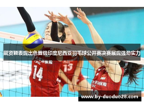 戴资颖表现出色晋级印度尼西亚羽毛球公开赛决赛展现强劲实力