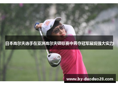 日本高尔夫选手在亚洲高尔夫锦标赛中勇夺冠军展现强大实力