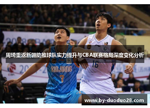 周琦重返新疆助推球队实力提升与CBA联赛格局深度变化分析