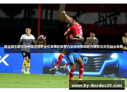 建业俱乐部作为中国足球职业化发展的重要力量如何推动地方体育与文化融合发展