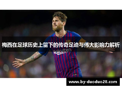 梅西在足球历史上留下的传奇足迹与伟大影响力解析