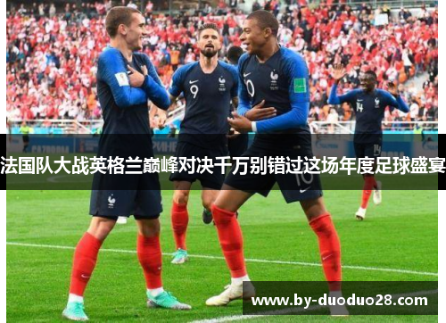 法国队大战英格兰巅峰对决千万别错过这场年度足球盛宴