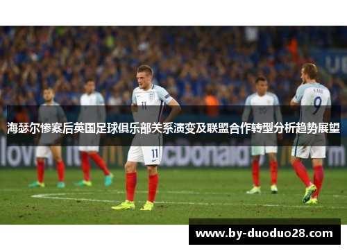 海瑟尔惨案后英国足球俱乐部关系演变及联盟合作转型分析趋势展望