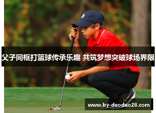 父子同框打篮球传承乐趣 共筑梦想突破球场界限