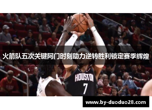 火箭队五次关键阿门时刻助力逆转胜利锁定赛季辉煌