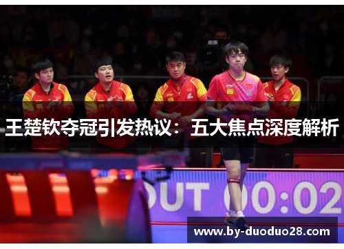 王楚钦夺冠引发热议：五大焦点深度解析