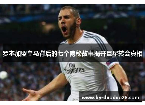 罗本加盟皇马背后的七个隐秘故事揭开巨星转会真相