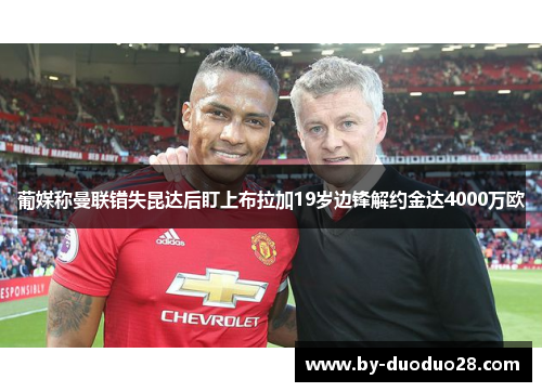 葡媒称曼联错失昆达后盯上布拉加19岁边锋解约金达4000万欧