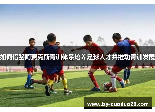 如何借鉴阿贾克斯青训体系培养足球人才并推动青训发展