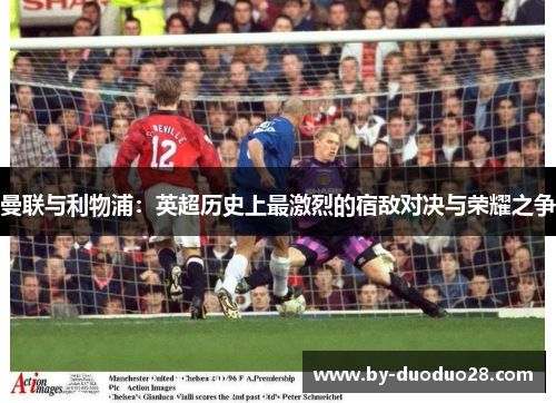 曼联与利物浦：英超历史上最激烈的宿敌对决与荣耀之争