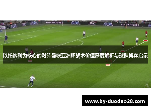 以托纳利为核心的对阵曼联亚洲杯战术价值深度解析与球队博弈启示