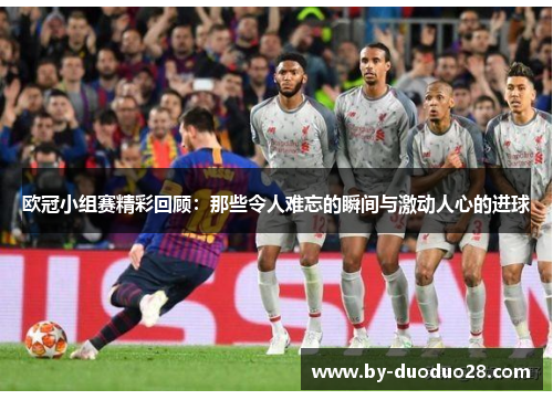 欧冠小组赛精彩回顾：那些令人难忘的瞬间与激动人心的进球