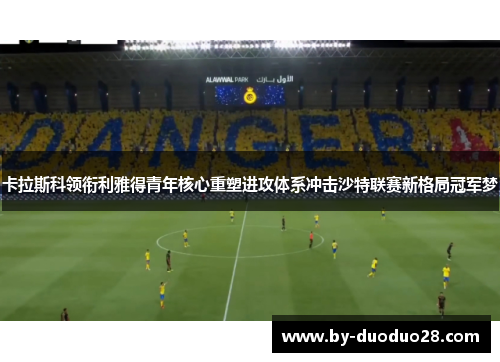 卡拉斯科领衔利雅得青年核心重塑进攻体系冲击沙特联赛新格局冠军梦