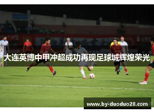 大连英博中甲冲超成功再现足球城辉煌荣光