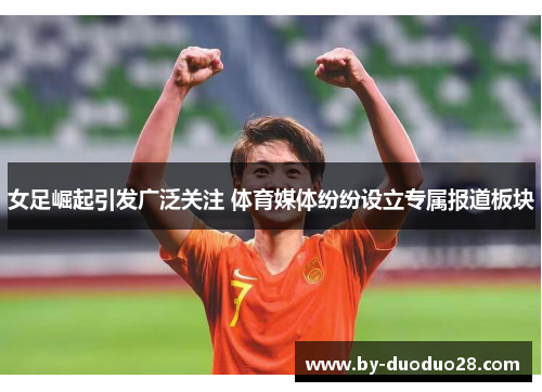 女足崛起引发广泛关注 体育媒体纷纷设立专属报道板块