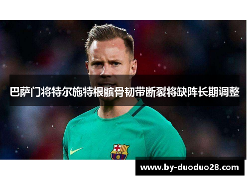 巴萨门将特尔施特根髌骨韧带断裂将缺阵长期调整