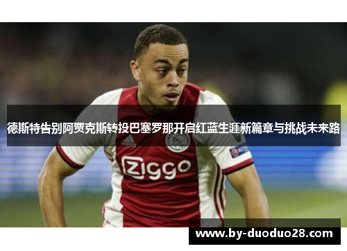 德斯特告别阿贾克斯转投巴塞罗那开启红蓝生涯新篇章与挑战未来路