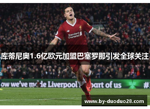 库蒂尼奥1.6亿欧元加盟巴塞罗那引发全球关注