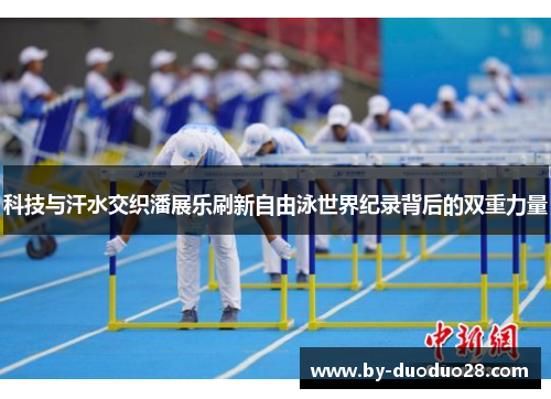 科技与汗水交织潘展乐刷新自由泳世界纪录背后的双重力量