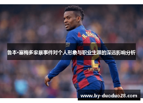 鲁本·塞梅多家暴事件对个人形象与职业生涯的深远影响分析